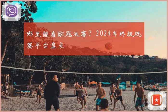 哪里能看欧冠决赛？2024年终极观赛平台盘点